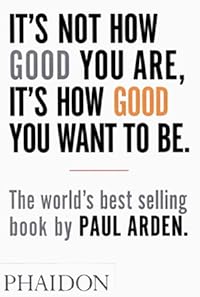 cover for It's Not How Good You Are, It's How Good You Want To Be by Paul Arden